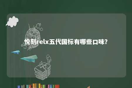 悦刻relx五代国标有哪些口味？ 